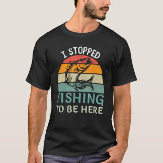 I Stopped Fishing To Be Here Fisherman Fish T-Shirt