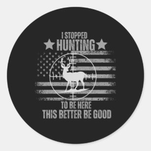I Stopped Hunting To Be Here This Better Be Good Classic Round Sticker