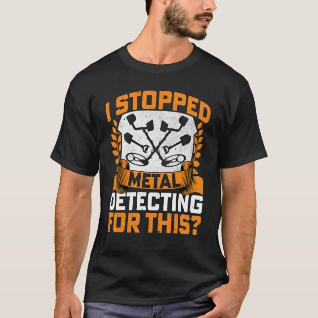 I Stopped Metal Detecting for This Metal Detecting T-Shirt (Front)