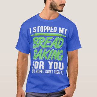 I Stopped My Bread Baking For You Funny Present T-Shirt