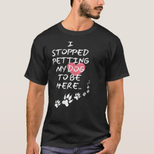 I Stopped Petting My Dog To Be Here  T-Shirt