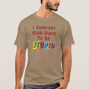 I Support Your Right To Be Stupid Sarcasm T-Shirt