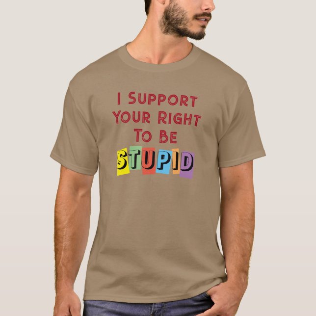 I Support Your Right To Be Stupid Sarcasm T-Shirt (Front)