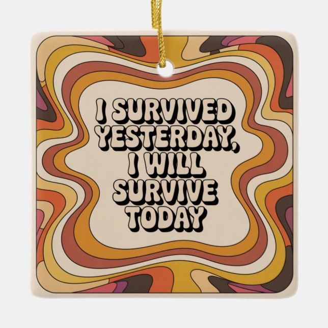 I Survived Yesterday, I Will Survive Today Ceramic Ornament (Front)