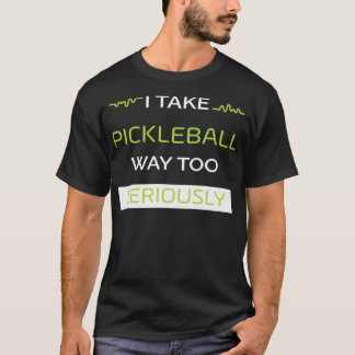 I Take Pickleball Way Too Seriously T-Shirt