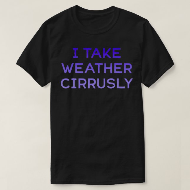 I Take Wather Cirrusly Meteorology Forecast Weathe T-Shirt (Design Front)