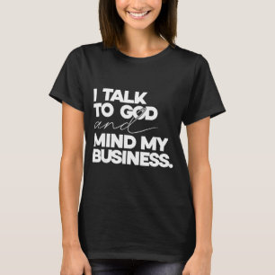 I talk to god and mind my business simple quote T-Shirt