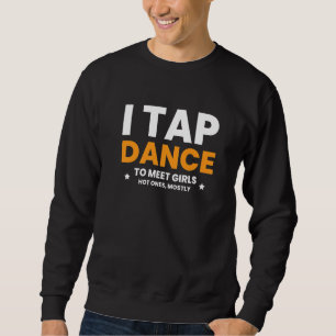I Tap Dance To Meet Girls Hot Ones Mostly  1 Sweatshirt