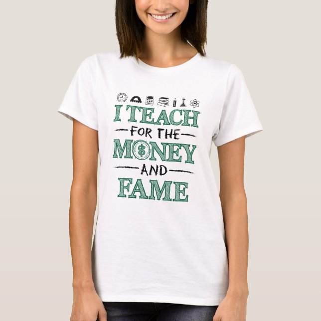 I Teach for the Money and Fame Funny Teacher T-Shirt (Front)