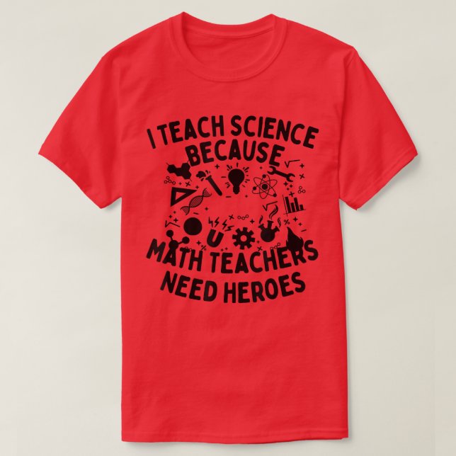 I Teach Science Because Math Teachers Need Heroes  T-Shirt (Design Front)