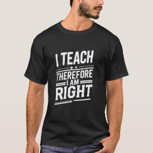I Teach, Therefore I Am Right Funny Teacher Quote T-Shirt