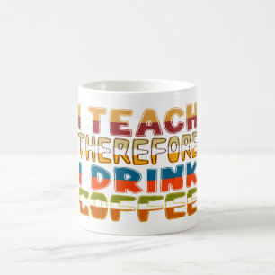 I Teach Therefore I Drink Coffee Coffee Mug
