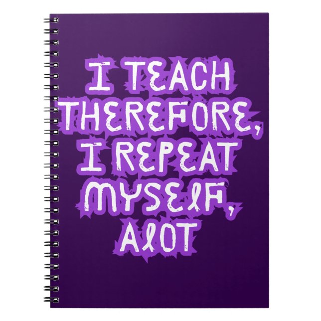 I Teach Therefore I Repeat Myself Notebook (Front)