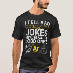 I Tell Bad Chemistry Jokes Because All The Good On T-Shirt