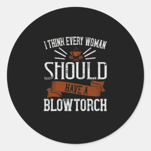 I Think Every Woman Should Have A Blowtorch Classic Round Sticker