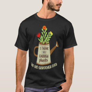 I Think I Have Enough Plants Said No Gardener Ever T-Shirt