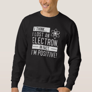 I Think I Lost An Electron In Fact I’m Positive Sweatshirt