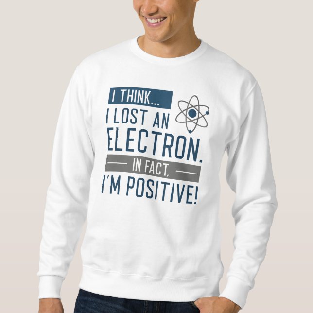 I Think I Lost An Electron In Fact I’m Positive Sweatshirt (Front)
