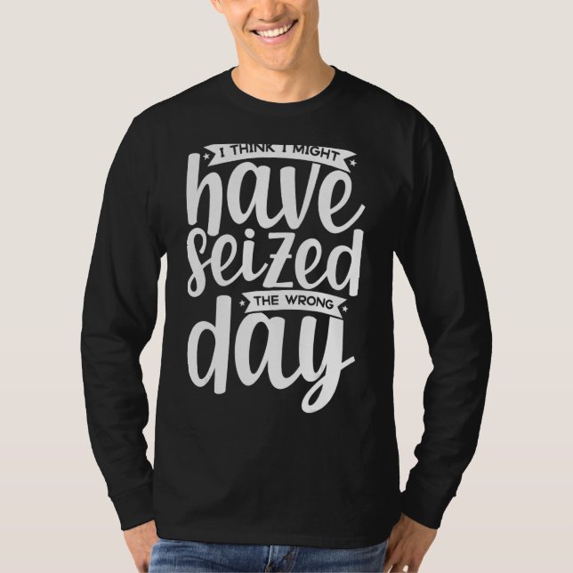 I Think I Might Have Seized The Wrong Day Quote T-Shirt (Front)