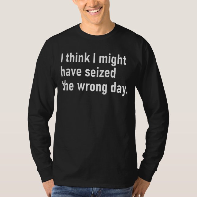 I Think I Might Have Seized The Wrong Day T-Shirt (Front)