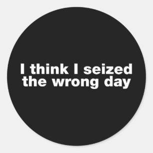 I think I seized the wrong day Classic Round Sticker
