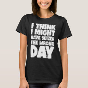 I Think I Seized The Wrong Day T-Shirt