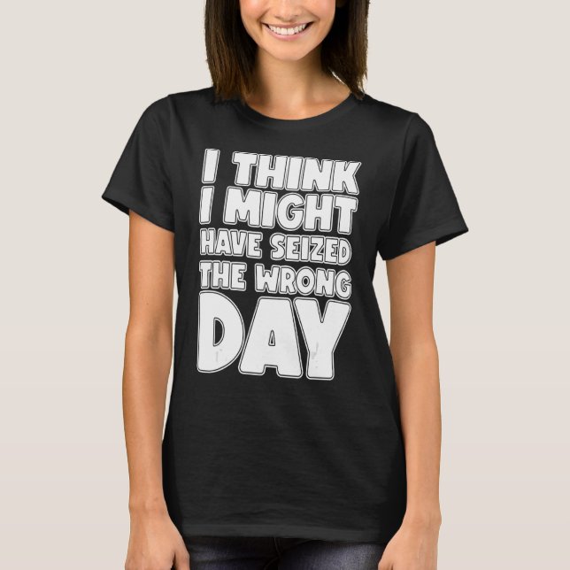 I Think I Seized The Wrong Day T-Shirt (Front)