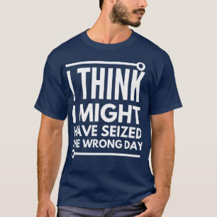 I think i seized the wrong day T-Shirt