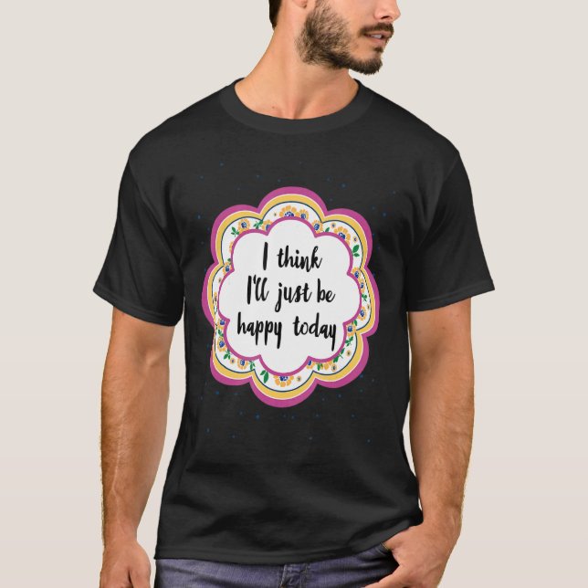 I Think I'll Just Be Happy Today T-Shirt (Front)
