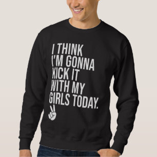 I Think Im Gonna Kick It With My Girls Today Girl Sweatshirt