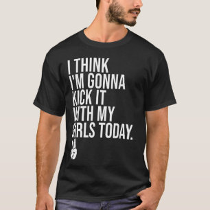 I Think Im Gonna Kick It With My Girls Today Girl T-Shirt