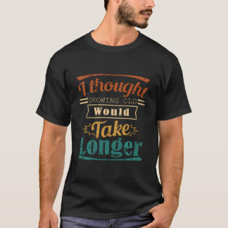 I Thought Growing Old Would Take Longer Funny Tshi T-Shirt