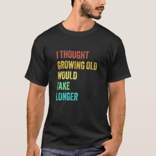 I Thought Growing Old Would Take Longer Sarcastic T-Shirt