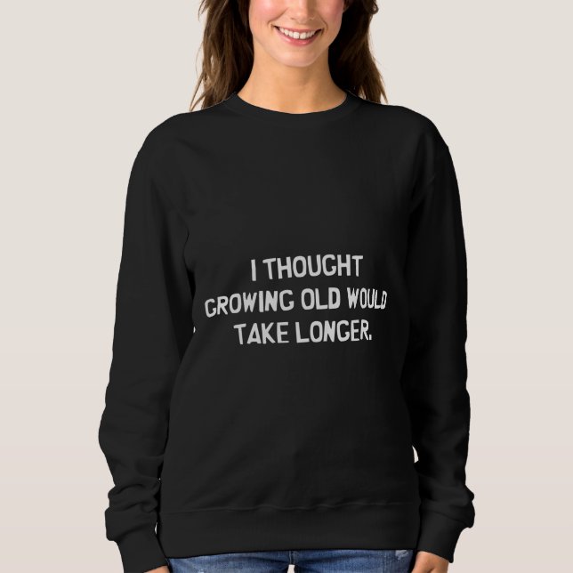 I thought growing old would take longer sweatshirt (Front)