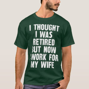 I THOUGHT I Retire But Now I Work For My Wife T-Shirt