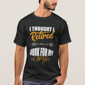i thought i retired but now i just work for my wif T-Shirt