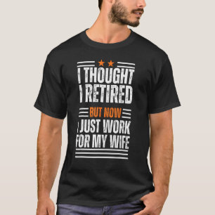 I Thought I Retired But Now I Just Work For My Wif T-Shirt