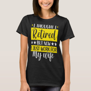 I Thought I Retired But Now I Just Work For My Wif T-Shirt