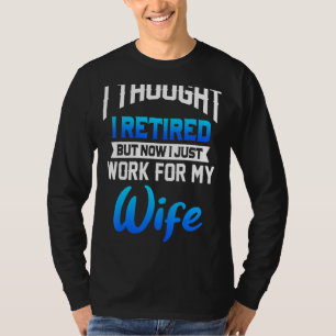 I Thought I Retired But Now I Just Work For My Wif T-Shirt
