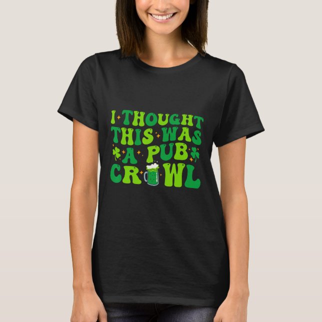 I Thought This Was A Pub Crawl Funny St Patricks D T-Shirt (Front)