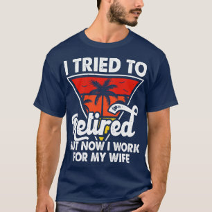 I Tired To Retired But Now I Work For My Wife T sh T-Shirt