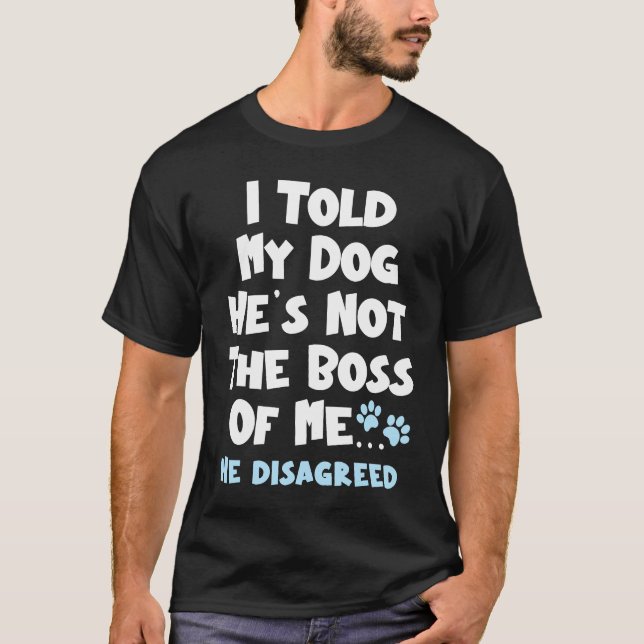 I Told My Dog He's Not The Boss Of Me He Disagreed T-Shirt (Front)
