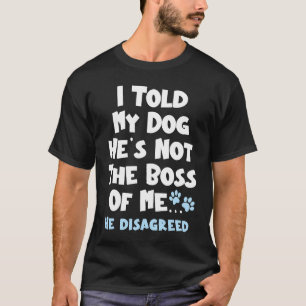 I Told My Dog He's Not The Boss Of Me He Disagreed T-Shirt