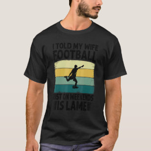 I Told My Wife Football Just On Weekends Is Lame   T-Shirt