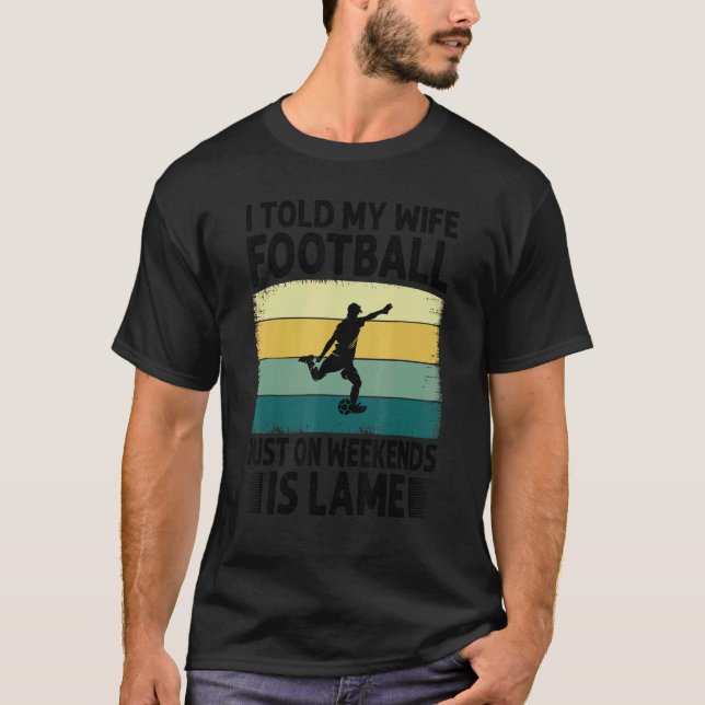 I Told My Wife Football Just On Weekends Is Lame   T-Shirt (Front)