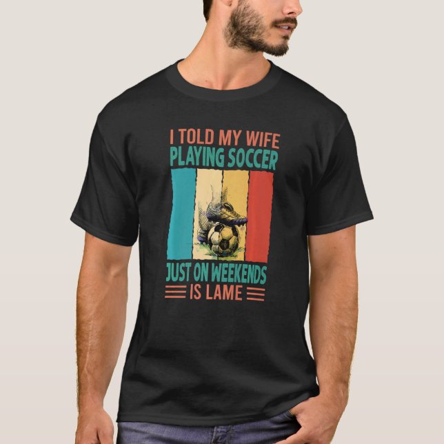 I Told My Wife Playing Soccer Just On Weekends Is  T-Shirt (Front)