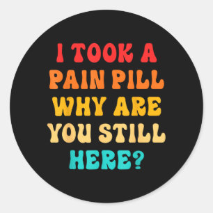 I Took A Pain Pill Why Are You Still Here_ Quote Classic Round Sticker