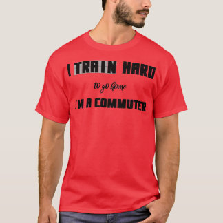 I Train Hard To Go Home Ix27m A Commuter T-Shirt