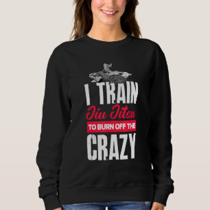 I Train Jiu Jitsu To Burn Off The Crazy   Jiu Jits Sweatshirt