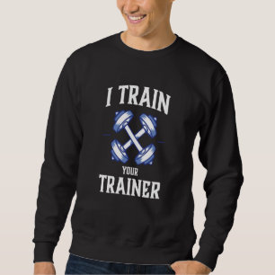 I Train Your Trainer Sarcasm Gym Workout Weightlif Sweatshirt
